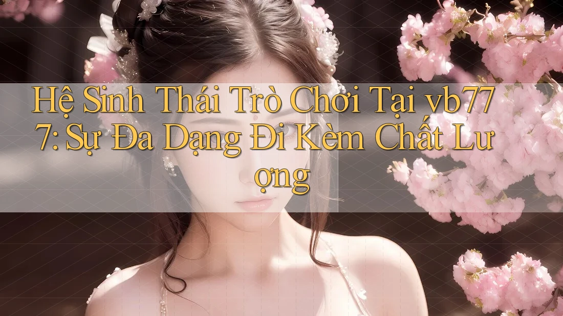 Hệ Sinh Thái Trò Chơi Tại vb777: Sự Đa Dạng Đi Kèm Chất Lượng Hệ Sinh Thái Trò Chơi Tại vb777: Sự Đa Dạng Đi Kèm Chất Lượng