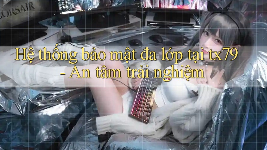 Hệ thống bảo mật đa lớp tại tx79 - An tâm trải nghiệm