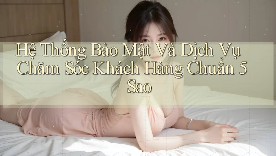 Hệ Thống Bảo Mật Và Dịch Vụ Chăm Sóc Khách Hàng Chuẩn 5 Sao