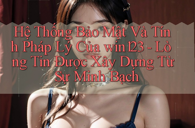Hệ Thống Bảo Mật Và Tính Pháp Lý Của win123 - Lòng Tin Được Xây Dựng Từ Sự Minh Bạch