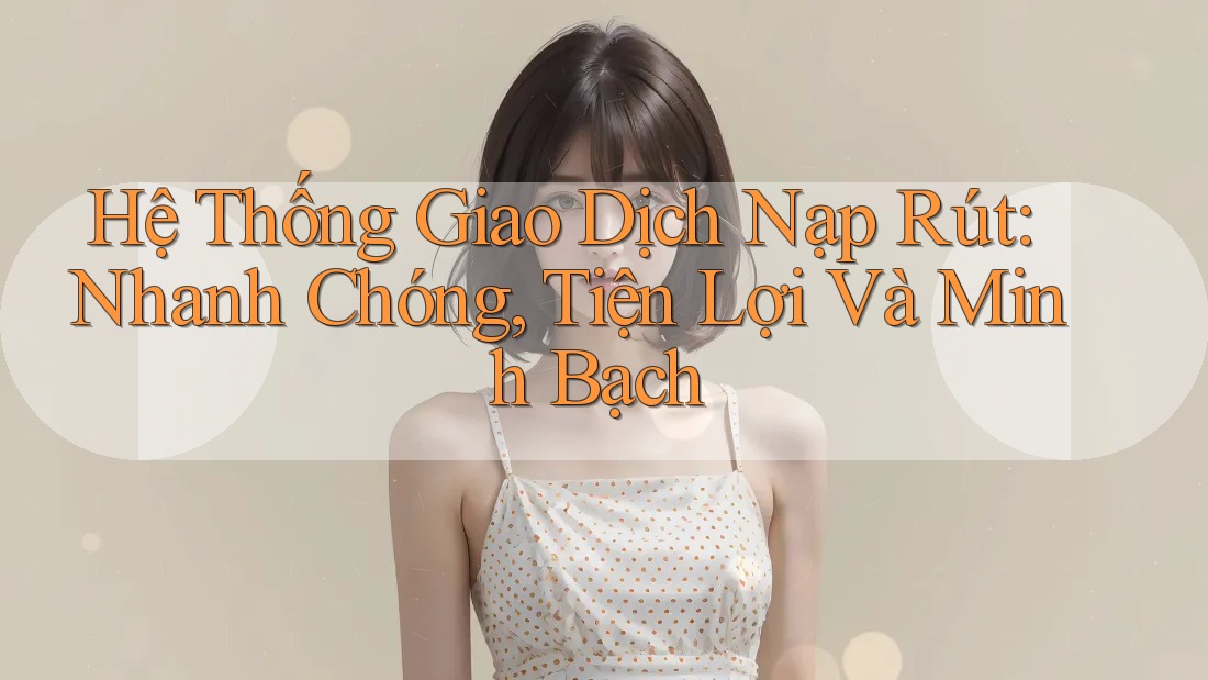 Hệ Thống Giao Dịch Nạp Rút: Nhanh Chóng, Tiện Lợi Và Minh Bạch
