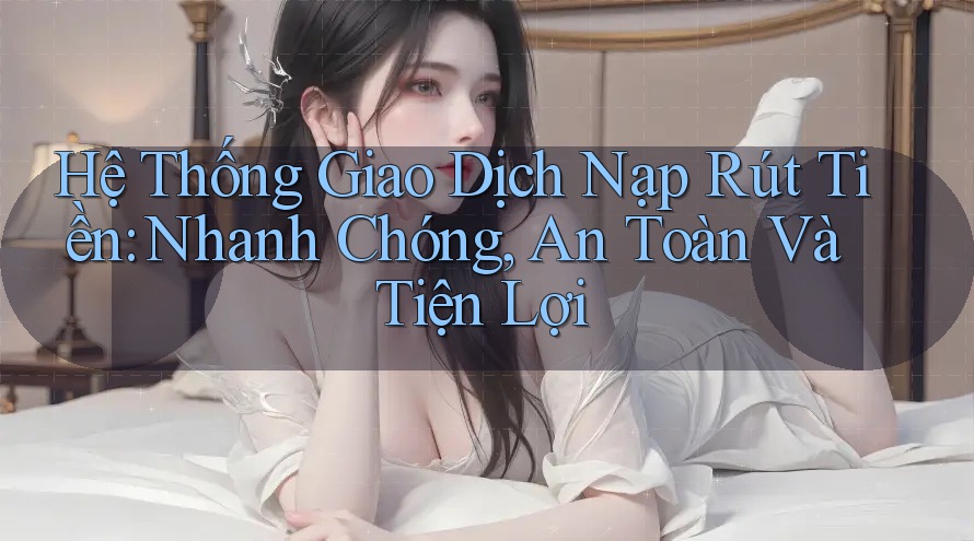 Hệ Thống Giao Dịch Nạp Rút Tiền: Nhanh Chóng, An Toàn Và Tiện Lợi Hệ Thống Giao Dịch Nạp Rút Tiền: Nhanh Chóng, An Toàn Và Tiện Lợi