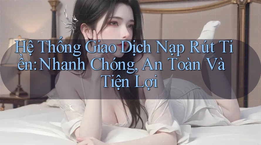 Hệ Thống Giao Dịch Nạp Rút Tiền: Nhanh Chóng, An Toàn Và Tiện Lợi