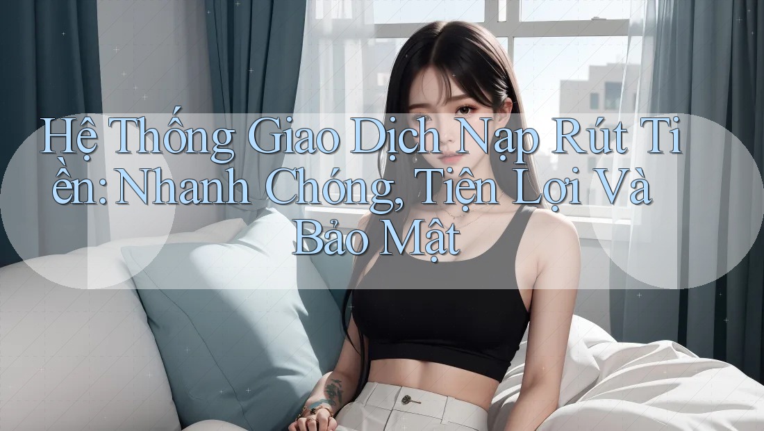 Hệ Thống Giao Dịch Nạp Rút Tiền: Nhanh Chóng, Tiện Lợi Và Bảo Mật Hệ Thống Giao Dịch Nạp Rút Tiền: Nhanh Chóng, Tiện Lợi Và Bảo Mật