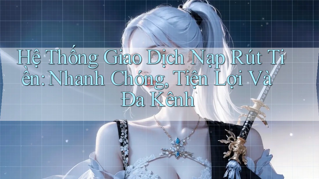 Hệ Thống Giao Dịch Nạp Rút Tiền: Nhanh Chóng, Tiện Lợi Và Đa Kênh Hệ Thống Giao Dịch Nạp Rút Tiền: Nhanh Chóng, Tiện Lợi Và Đa Kênh