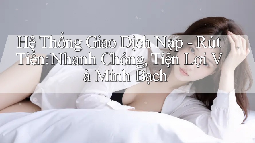 Hệ Thống Giao Dịch Nạp - Rút Tiền: Nhanh Chóng, Tiện Lợi Và Minh Bạch Hệ Thống Giao Dịch Nạp - Rút Tiền: Nhanh Chóng, Tiện Lợi Và Minh Bạch
