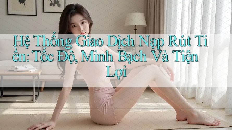 Hệ Thống Giao Dịch Nạp Rút Tiền: Tốc Độ, Minh Bạch Và Tiện Lợi Hệ Thống Giao Dịch Nạp Rút Tiền: Tốc Độ, Minh Bạch Và Tiện Lợi