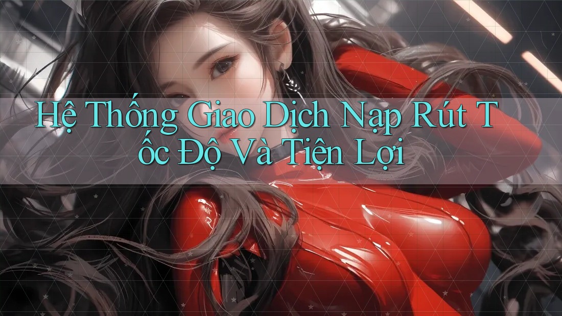 Hệ Thống Giao Dịch Nạp Rút Tốc Độ Và Tiện Lợi Hệ Thống Giao Dịch Nạp Rút Tốc Độ Và Tiện Lợi