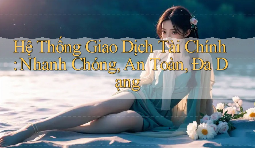 Hệ Thống Giao Dịch Tài Chính: Nhanh Chóng, An Toàn, Đa Dạng Hệ Thống Giao Dịch Tài Chính: Nhanh Chóng, An Toàn, Đa Dạng