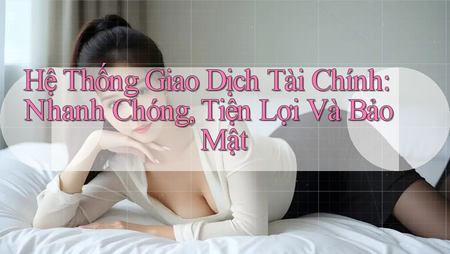 Hệ Thống Giao Dịch Tài Chính: Nhanh Chóng, Tiện Lợi Và Bảo Mật Hệ Thống Giao Dịch Tài Chính: Nhanh Chóng, Tiện Lợi Và Bảo Mật