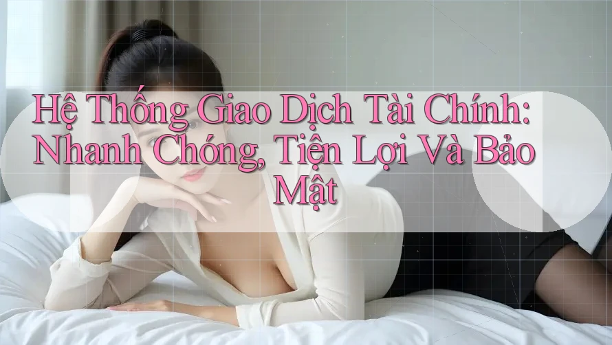 Hệ Thống Giao Dịch Tài Chính: Nhanh Chóng, Tiện Lợi Và Bảo Mật Hệ Thống Giao Dịch Tài Chính: Nhanh Chóng, Tiện Lợi Và Bảo Mật