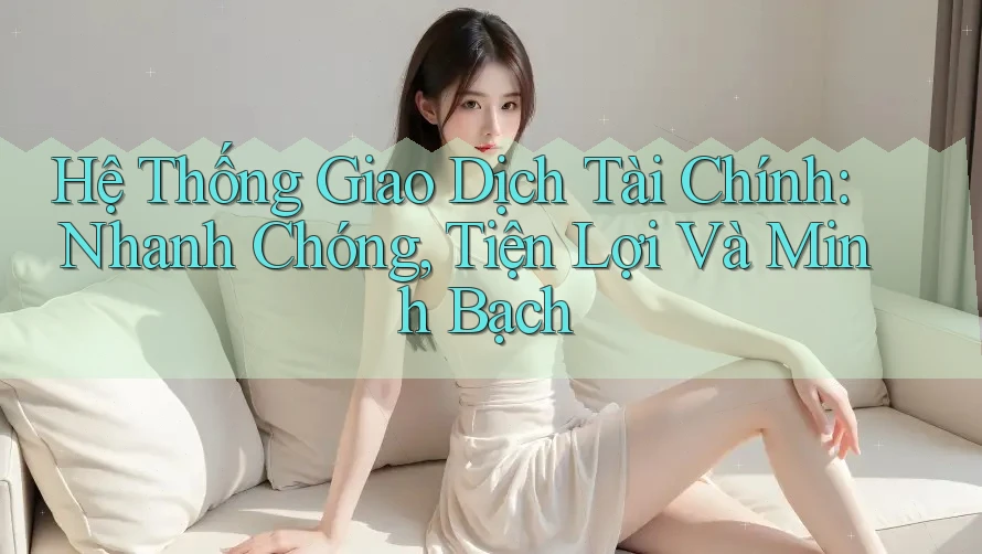 Hệ Thống Giao Dịch Tài Chính: Nhanh Chóng, Tiện Lợi Và Minh Bạch