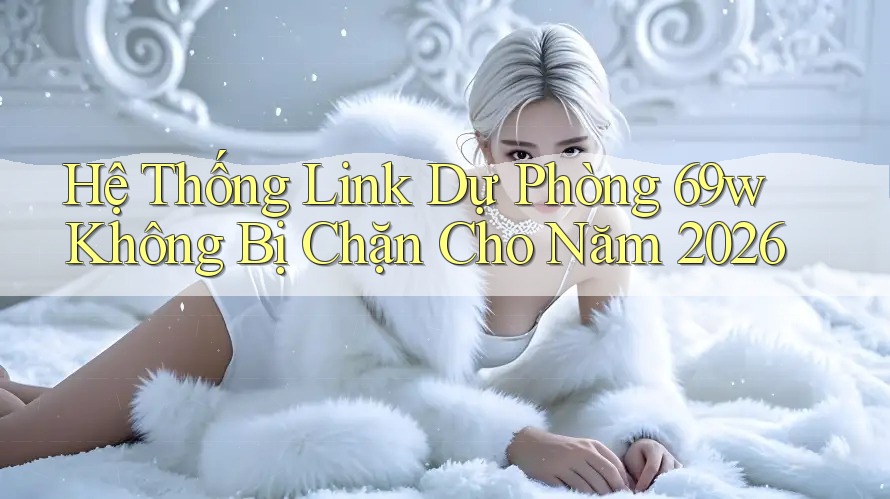 Hệ Thống Link Dự Phòng 69w Không Bị Chặn Cho Năm 2026 Hệ Thống Link Dự Phòng 69w Không Bị Chặn Cho Năm 2026