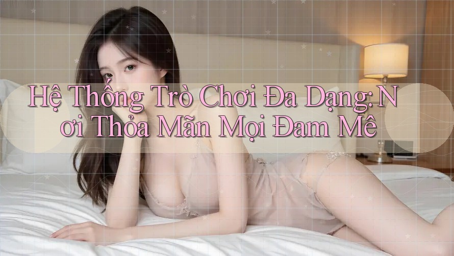 Hệ Thống Trò Chơi Đa Dạng: Nơi Thỏa Mãn Mọi Đam Mê Hệ Thống Trò Chơi Đa Dạng: Nơi Thỏa Mãn Mọi Đam Mê