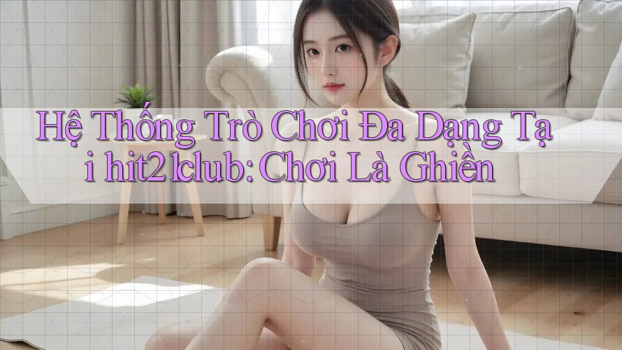 Hệ Thống Trò Chơi Đa Dạng Tại hit21club: Chơi Là Ghiền