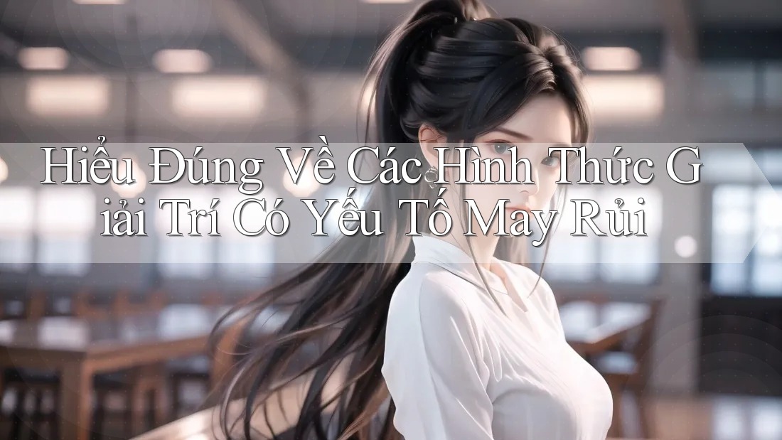 Hiểu Đúng Về Các Hình Thức Giải Trí Có Yếu Tố May Rủi