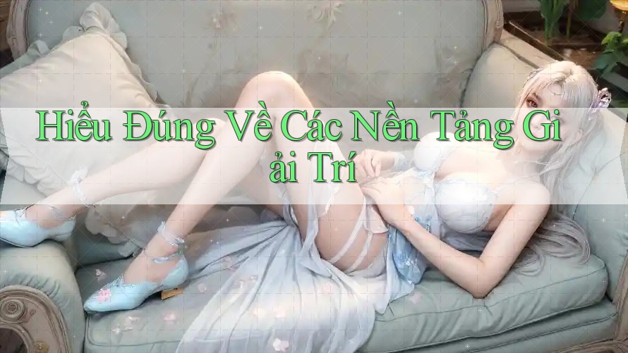 Hiểu Đúng Về Các Nền Tảng Giải Trí
