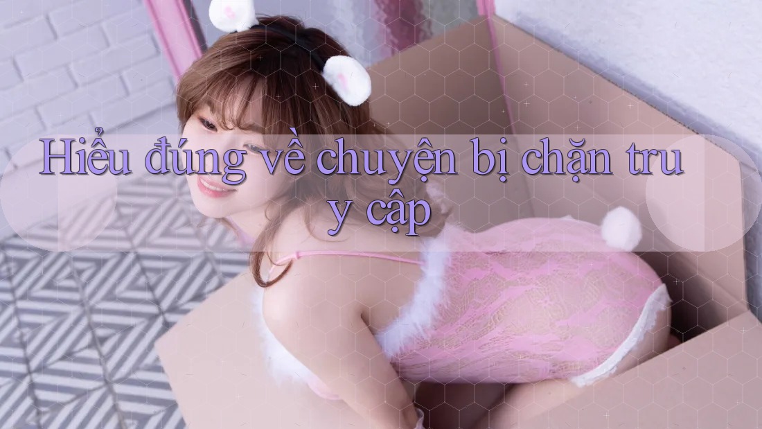 Hiểu đúng về chuyện bị chặn truy cập
