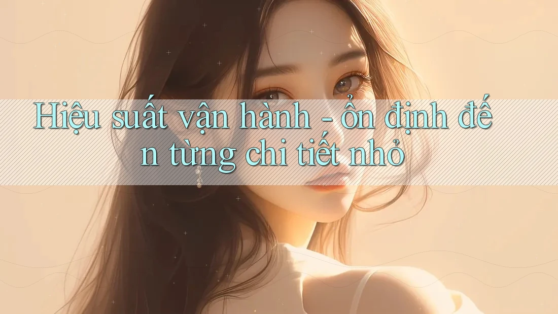 Hiệu suất vận hành - ổn định đến từng chi tiết nhỏ