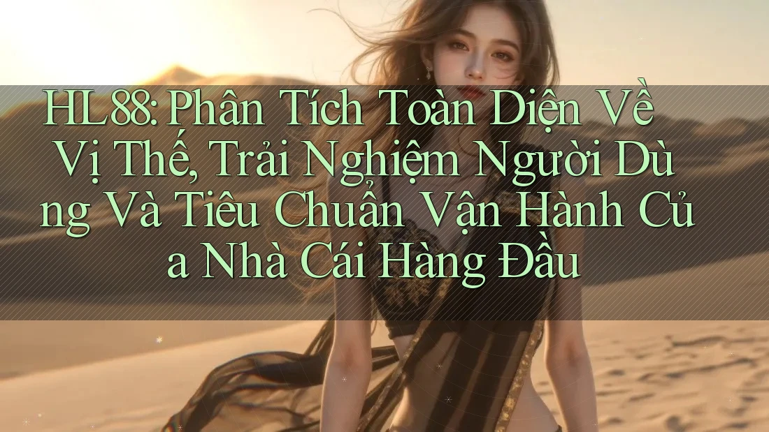 HL88: Phân Tích Toàn Diện Về Vị Thế, Trải Nghiệm Người Dùng Và Tiêu Chuẩn Vận Hành Của Nhà Cái Hàng Đầu