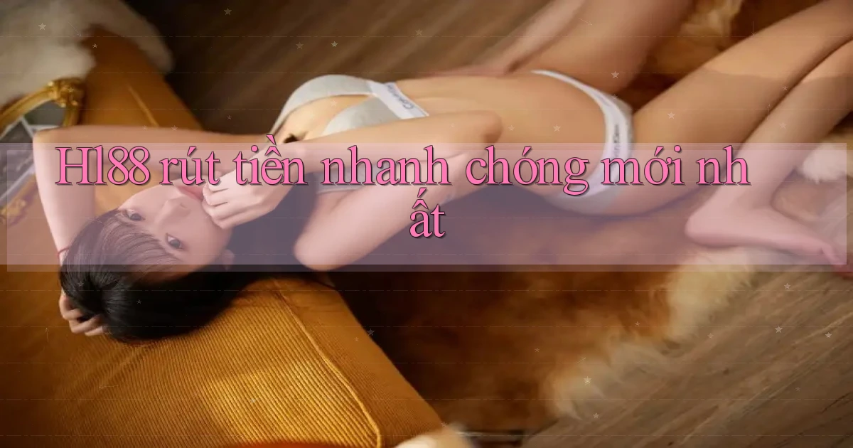 Hl88 rút tiền nhanh chóng mới nhất