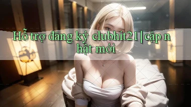 Hỗ trợ đăng ký clubhit21 cập nhật mới