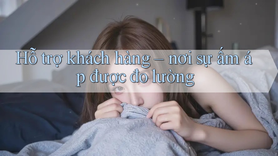 Hỗ trợ khách hàng – nơi sự ấm áp được đo lường Hỗ trợ khách hàng – nơi sự ấm áp được đo lường