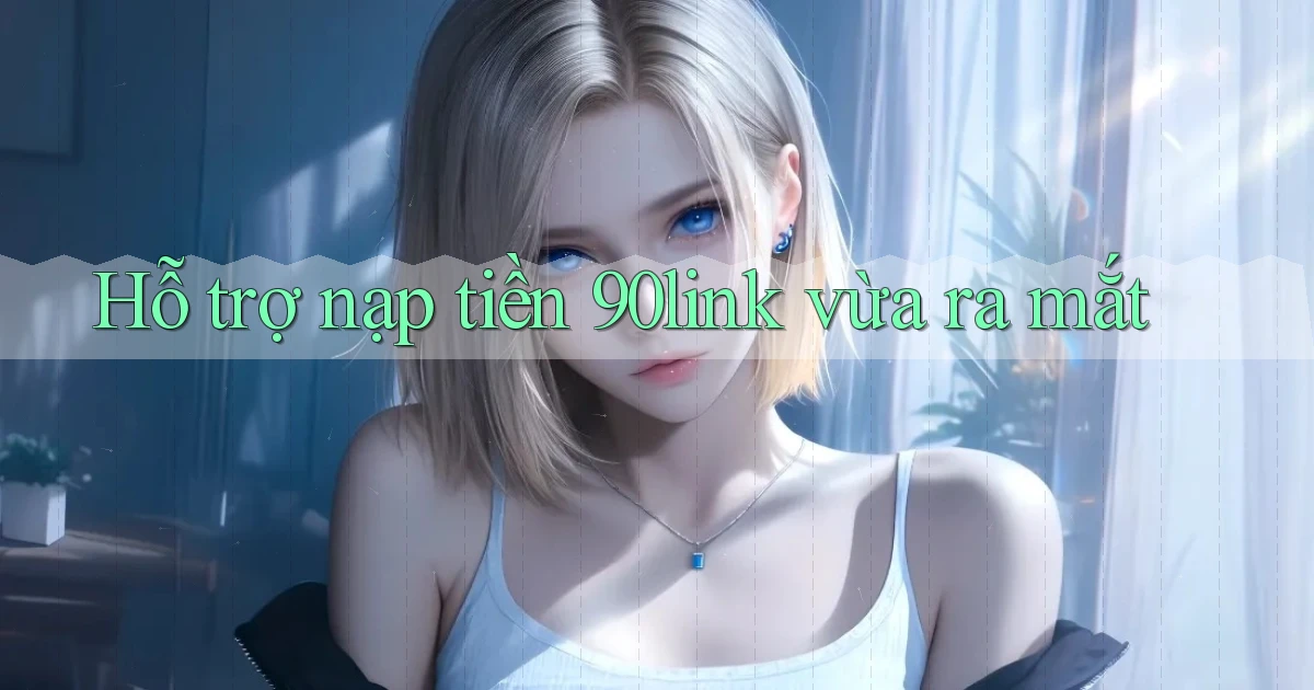 Hỗ trợ nạp tiền 90link vừa ra mắt