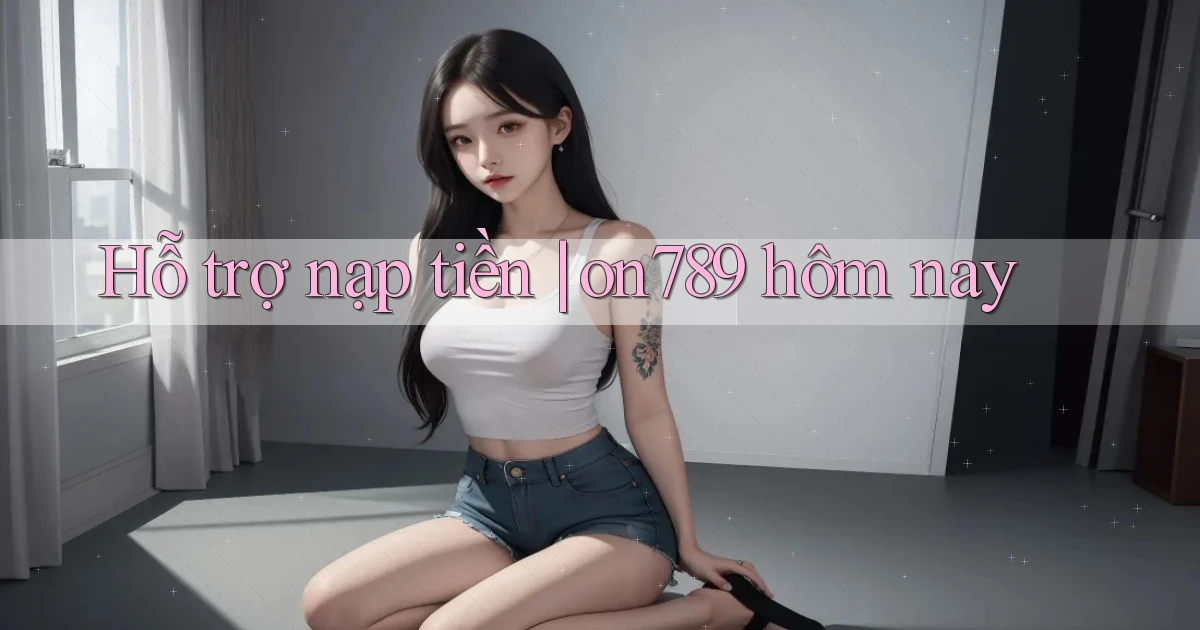 Hỗ trợ nạp tiền on789 hôm nay