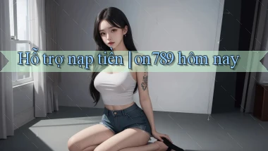 Hỗ trợ nạp tiền on789 hôm nay