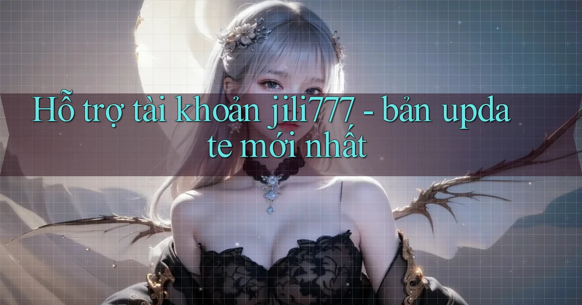 Hỗ trợ tài khoản jili777   bản update mới nhất