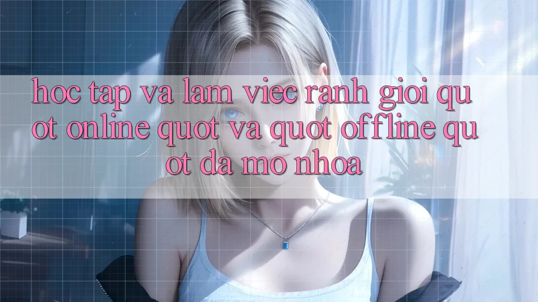 Học Tập Và Làm Việc: Ranh Giới " Online" Và " Offline" Đã Mờ Nhòa