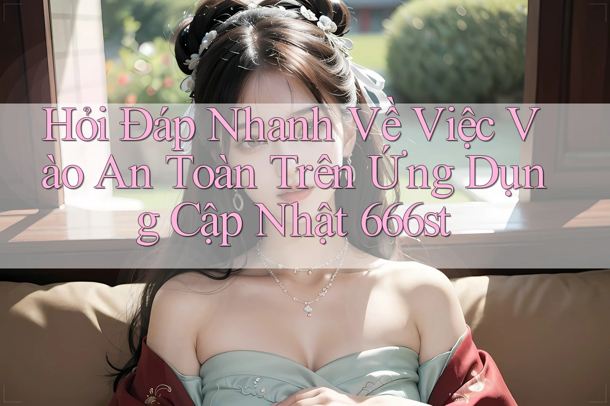 Hỏi Đáp Nhanh Về Việc Vào An Toàn Trên Ứng Dụng Cập Nhật 666st
