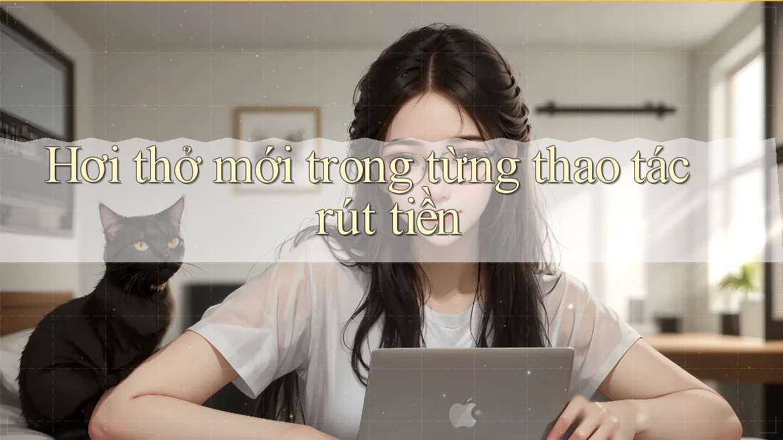 Hơi thở mới trong từng thao tác rút tiền