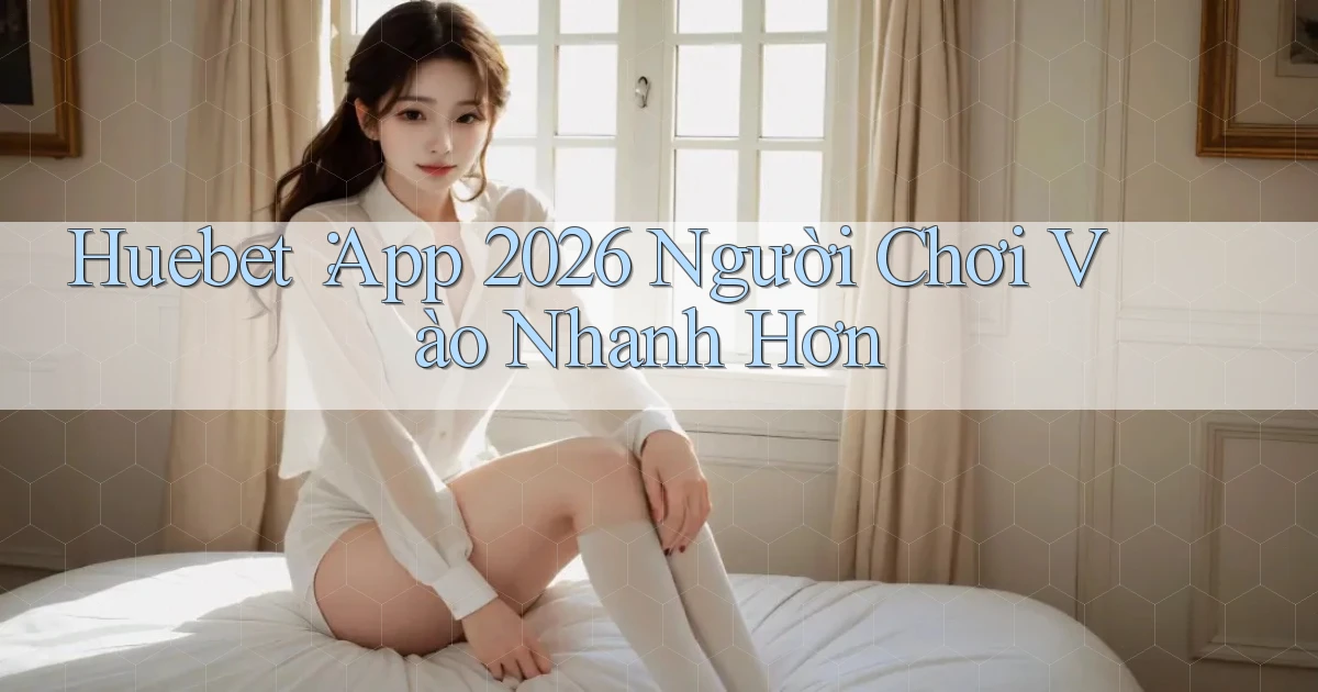 huebet： App 2026 Người Chơi Vào Nhanh Hơn