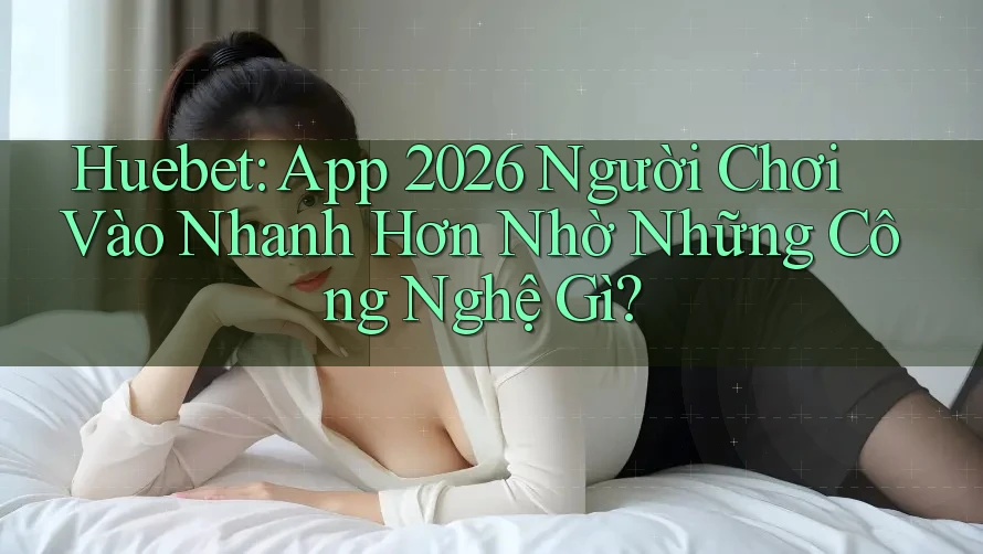 Huebet: App 2026 Người Chơi Vào Nhanh Hơn Nhờ Những Công Nghệ Gì?