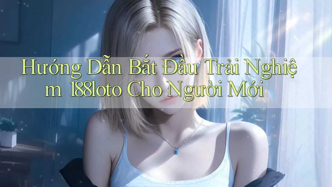 Hướng Dẫn Bắt Đầu Trải Nghiệm 188loto Cho Người Mới Hướng Dẫn Bắt Đầu Trải Nghiệm 188loto Cho Người Mới