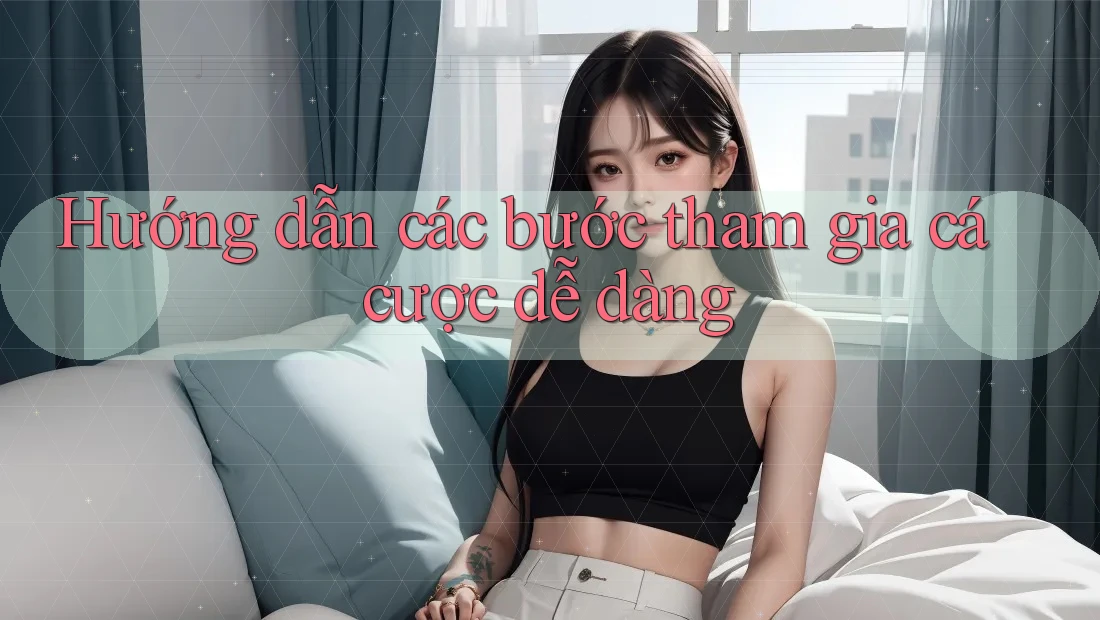 Hướng dẫn các bước tham gia cá cược dễ dàng Hướng dẫn các bước tham gia cá cược dễ dàng