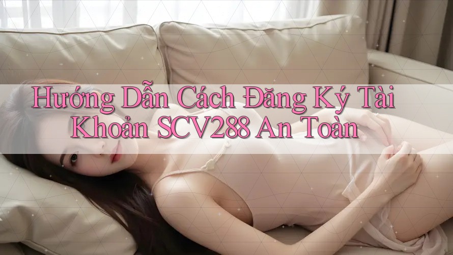 Hướng Dẫn Cách Đăng Ký Tài Khoản SCV288 An Toàn Hướng Dẫn Cách Đăng Ký Tài Khoản SCV288 An Toàn