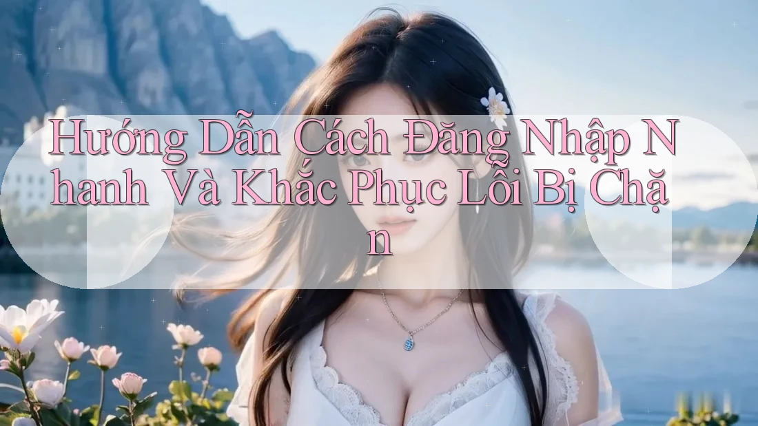 Hướng Dẫn Cách Đăng Nhập Nhanh Và Khắc Phục Lỗi Bị Chặn Hướng Dẫn Cách Đăng Nhập Nhanh Và Khắc Phục Lỗi Bị Chặn