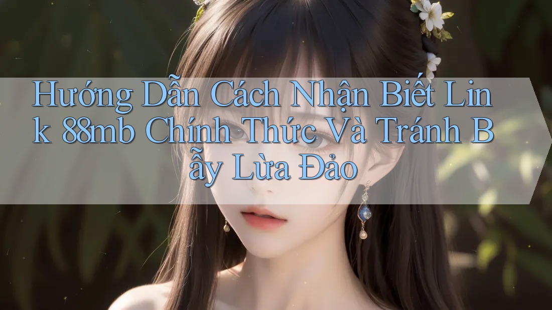 Hướng Dẫn Cách Nhận Biết Link 88mb Chính Thức Và Tránh Bẫy Lừa Đảo