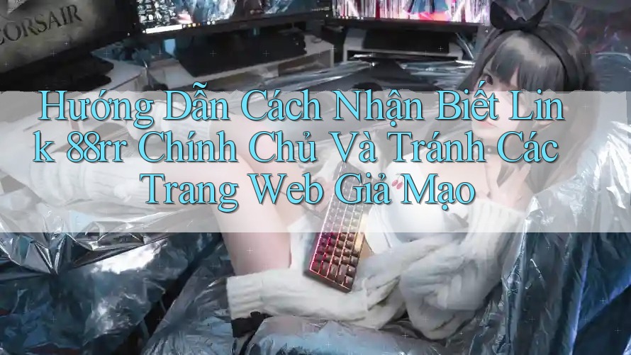 Hướng Dẫn Cách Nhận Biết Link 88rr Chính Chủ Và Tránh Các Trang Web Giả Mạo