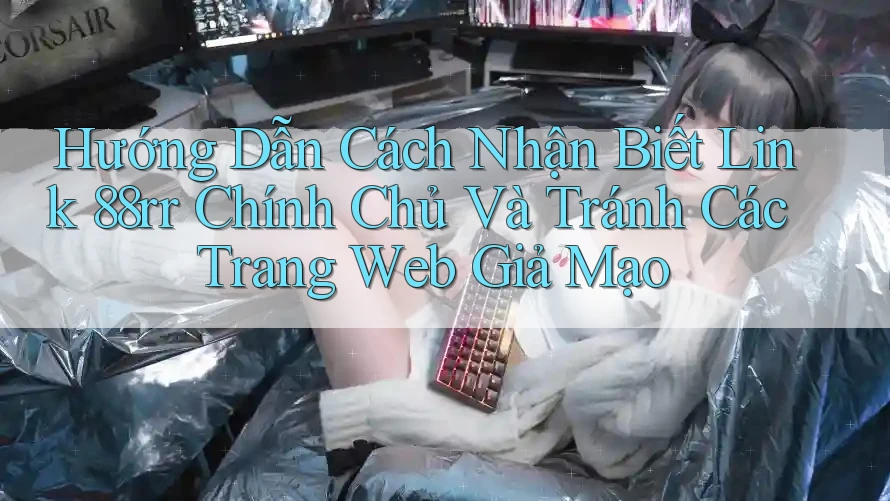 Hướng Dẫn Cách Nhận Biết Link 88rr Chính Chủ Và Tránh Các Trang Web Giả Mạo