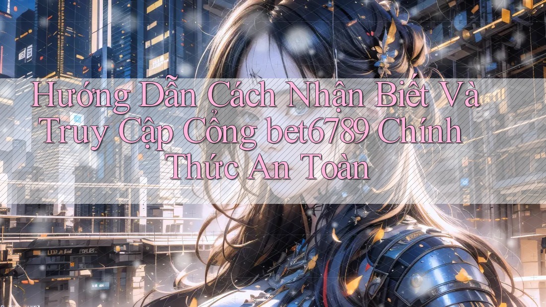 Hướng Dẫn Cách Nhận Biết Và Truy Cập Cổng bet6789 Chính Thức An Toàn Hướng Dẫn Cách Nhận Biết Và Truy Cập Cổng bet6789 Chính Thức An Toàn