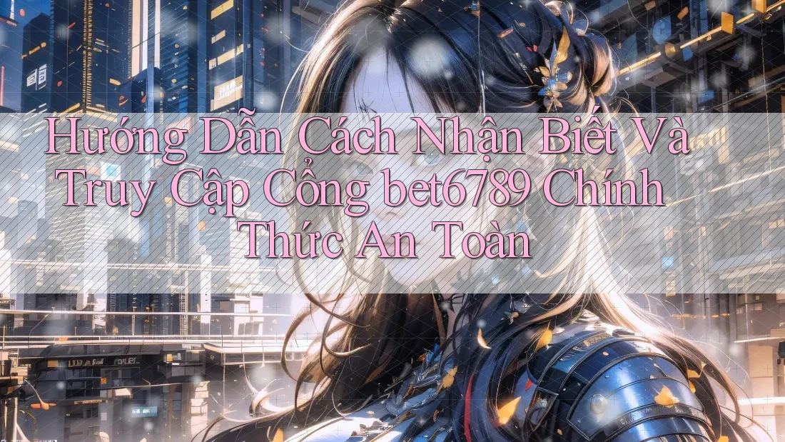 Hướng Dẫn Cách Nhận Biết Và Truy Cập Cổng bet6789 Chính Thức An Toàn Hướng Dẫn Cách Nhận Biết Và Truy Cập Cổng bet6789 Chính Thức An Toàn