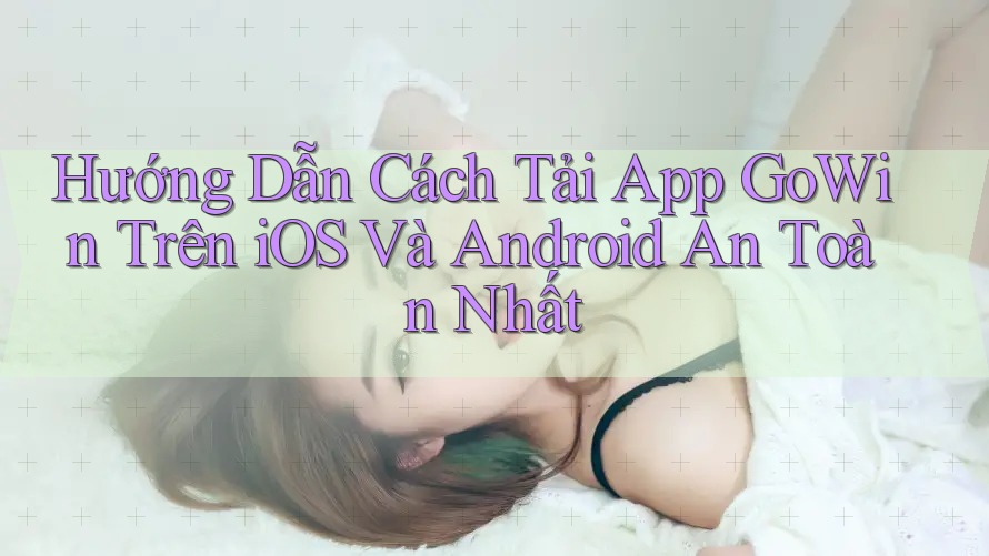 Hướng Dẫn Cách Tải App GoWin Trên iOS Và Android An Toàn Nhất Hướng Dẫn Cách Tải App GoWin Trên iOS Và Android An Toàn Nhất