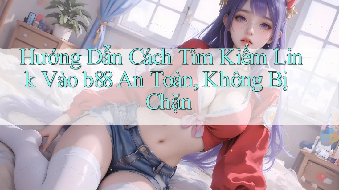 Hướng Dẫn Cách Tìm Kiếm Link Vào b88 An Toàn, Không Bị Chặn Hướng Dẫn Cách Tìm Kiếm Link Vào b88 An Toàn, Không Bị Chặn