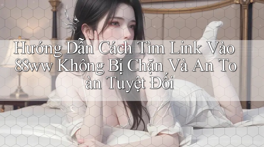 Hướng Dẫn Cách Tìm Link Vào 88ww Không Bị Chặn Và An Toàn Tuyệt Đối