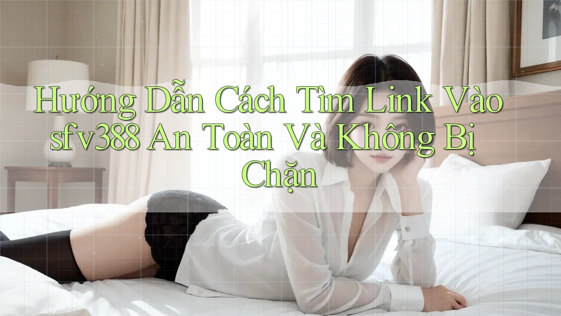 Hướng Dẫn Cách Tìm Link Vào sfv388 An Toàn Và Không Bị Chặn Hướng Dẫn Cách Tìm Link Vào sfv388 An Toàn Và Không Bị Chặn