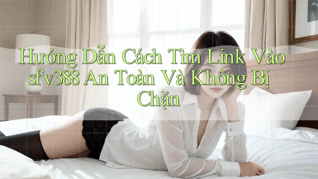 Hướng Dẫn Cách Tìm Link Vào sfv388 An Toàn Và Không Bị Chặn Hướng Dẫn Cách Tìm Link Vào sfv388 An Toàn Và Không Bị Chặn